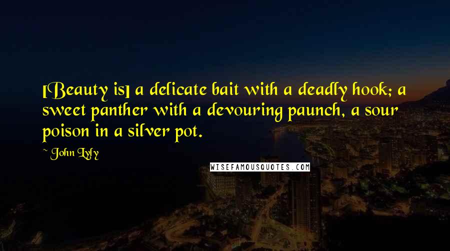 John Lyly Quotes: [Beauty is] a delicate bait with a deadly hook; a sweet panther with a devouring paunch, a sour poison in a silver pot.