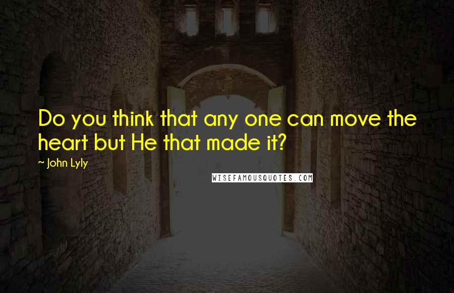 John Lyly Quotes: Do you think that any one can move the heart but He that made it?