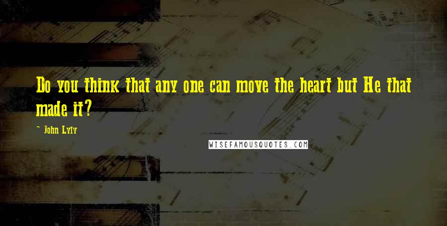 John Lyly Quotes: Do you think that any one can move the heart but He that made it?