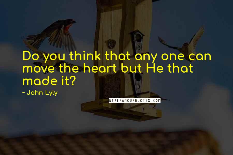 John Lyly Quotes: Do you think that any one can move the heart but He that made it?