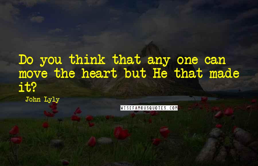 John Lyly Quotes: Do you think that any one can move the heart but He that made it?