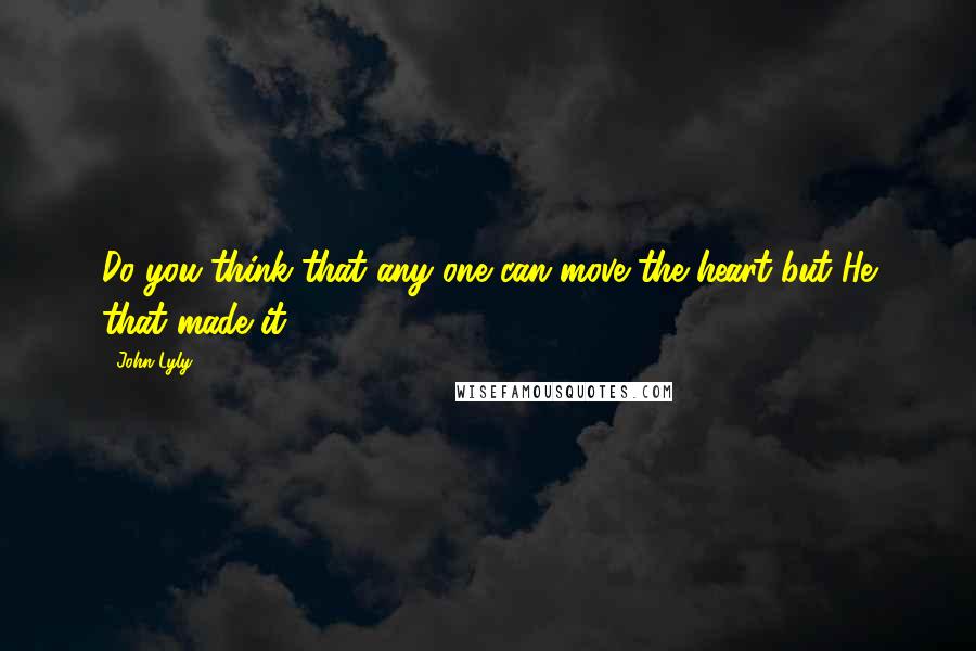 John Lyly Quotes: Do you think that any one can move the heart but He that made it?