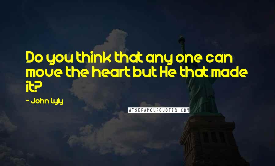 John Lyly Quotes: Do you think that any one can move the heart but He that made it?