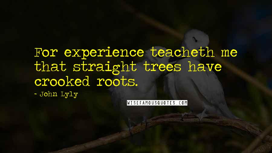 John Lyly Quotes: For experience teacheth me that straight trees have crooked roots.