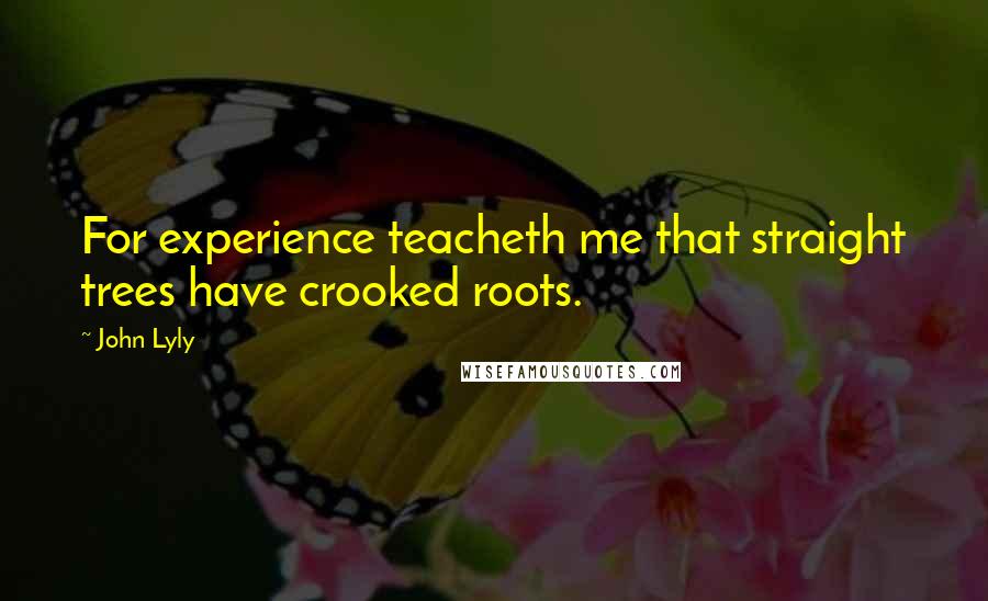 John Lyly Quotes: For experience teacheth me that straight trees have crooked roots.