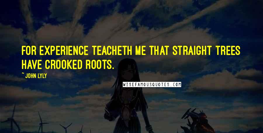John Lyly Quotes: For experience teacheth me that straight trees have crooked roots.