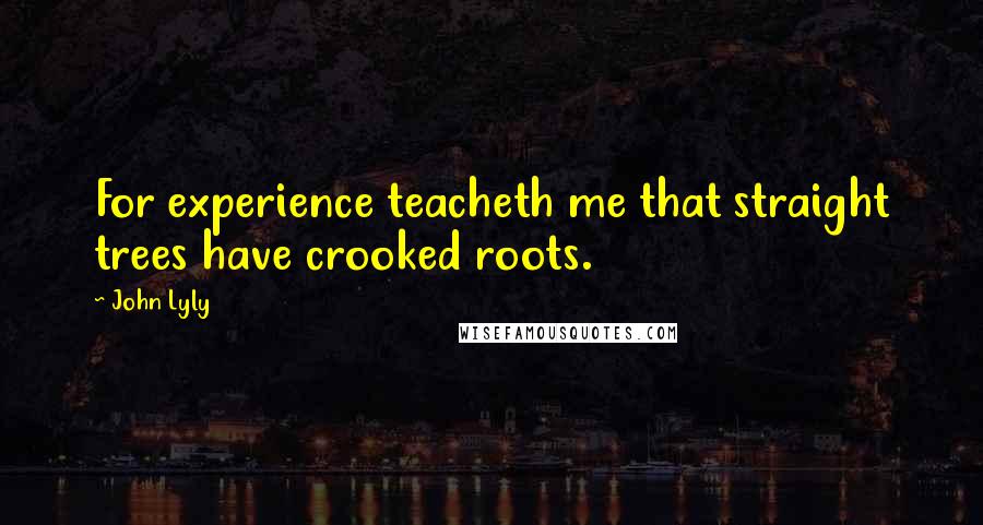 John Lyly Quotes: For experience teacheth me that straight trees have crooked roots.