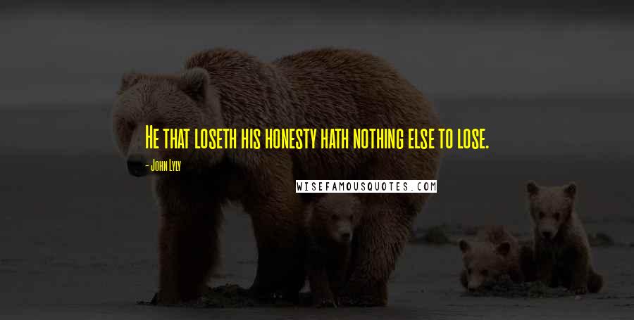 John Lyly Quotes: He that loseth his honesty hath nothing else to lose.