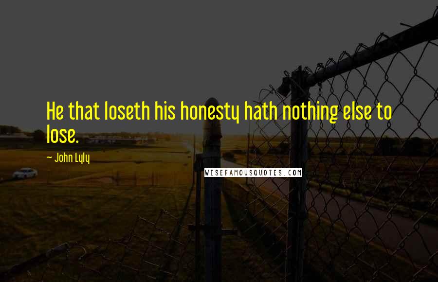 John Lyly Quotes: He that loseth his honesty hath nothing else to lose.