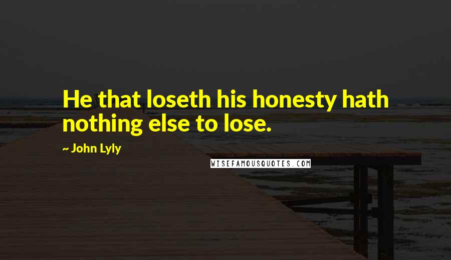 John Lyly Quotes: He that loseth his honesty hath nothing else to lose.