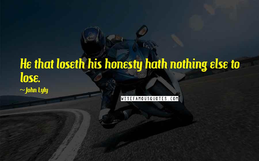 John Lyly Quotes: He that loseth his honesty hath nothing else to lose.