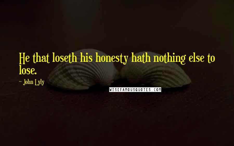 John Lyly Quotes: He that loseth his honesty hath nothing else to lose.