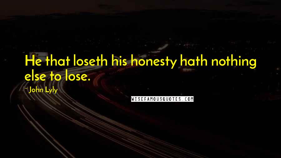 John Lyly Quotes: He that loseth his honesty hath nothing else to lose.