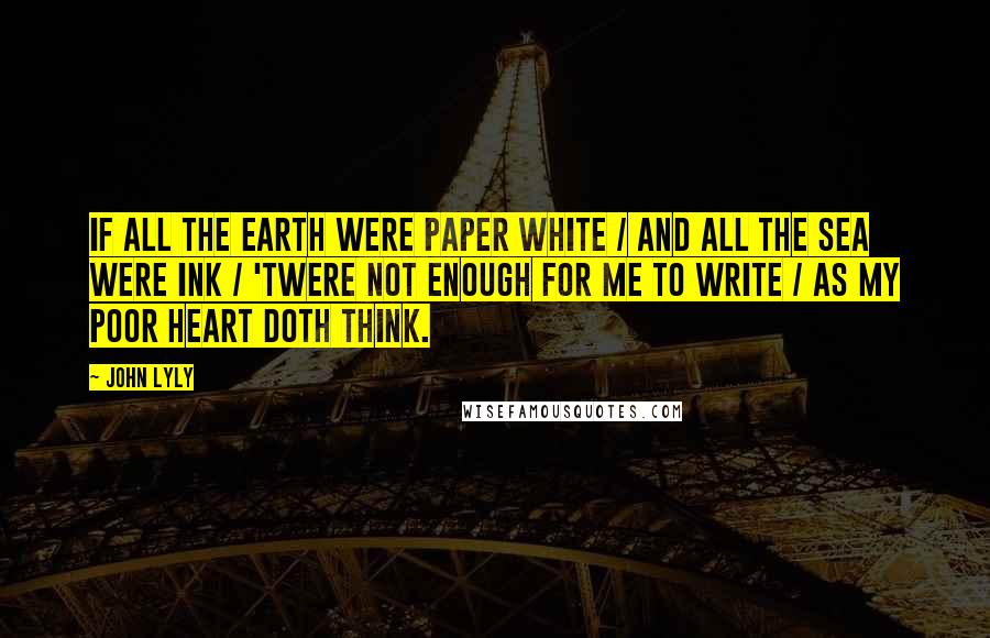 John Lyly Quotes: If all the earth were paper white / And all the sea were ink / 'Twere not enough for me to write / As my poor heart doth think.