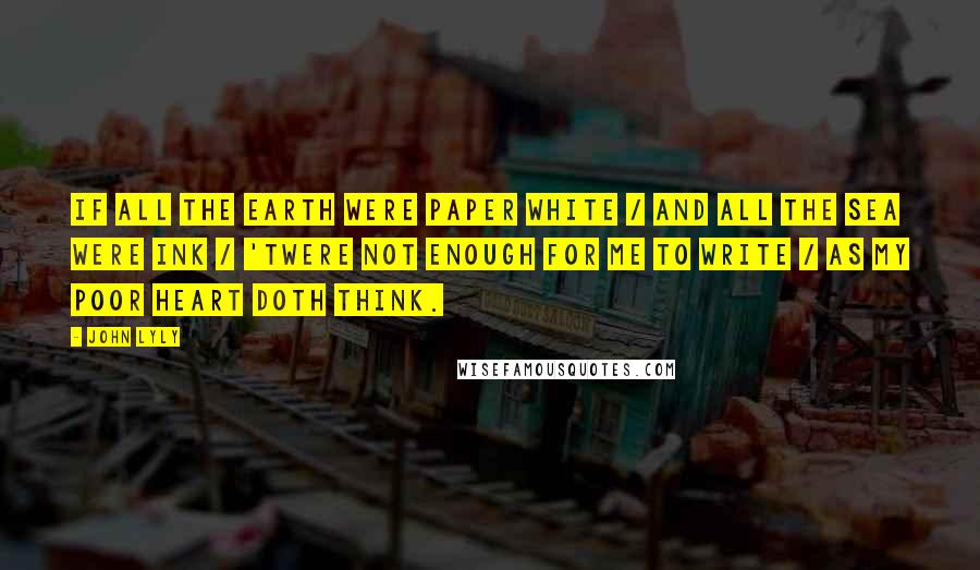 John Lyly Quotes: If all the earth were paper white / And all the sea were ink / 'Twere not enough for me to write / As my poor heart doth think.