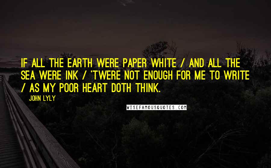 John Lyly Quotes: If all the earth were paper white / And all the sea were ink / 'Twere not enough for me to write / As my poor heart doth think.
