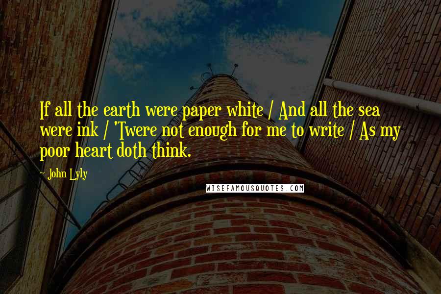 John Lyly Quotes: If all the earth were paper white / And all the sea were ink / 'Twere not enough for me to write / As my poor heart doth think.