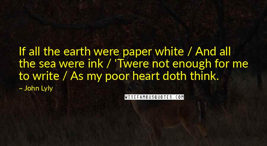 John Lyly Quotes: If all the earth were paper white / And all the sea were ink / 'Twere not enough for me to write / As my poor heart doth think.