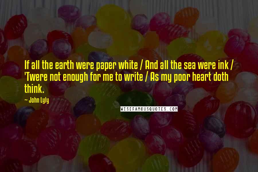 John Lyly Quotes: If all the earth were paper white / And all the sea were ink / 'Twere not enough for me to write / As my poor heart doth think.