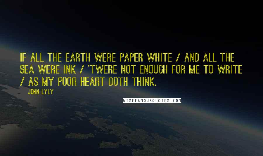 John Lyly Quotes: If all the earth were paper white / And all the sea were ink / 'Twere not enough for me to write / As my poor heart doth think.