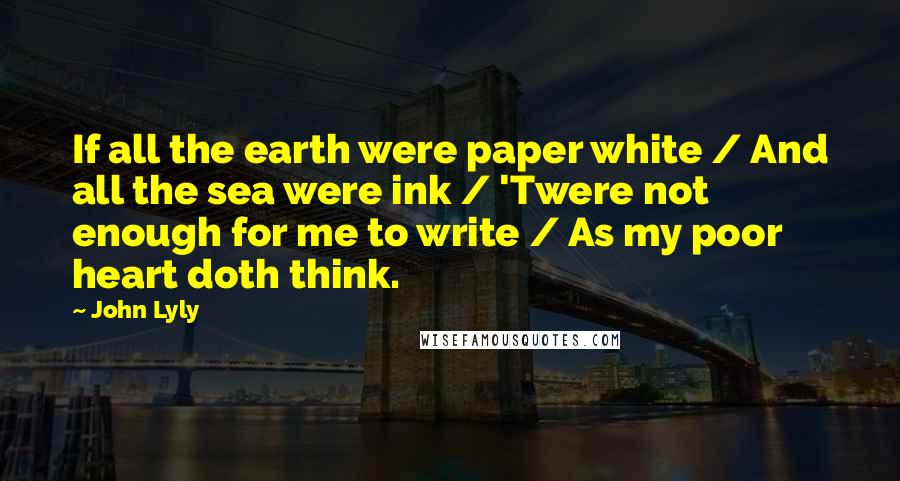 John Lyly Quotes: If all the earth were paper white / And all the sea were ink / 'Twere not enough for me to write / As my poor heart doth think.