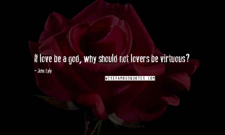 John Lyly Quotes: If love be a god, why should not lovers be virtuous?