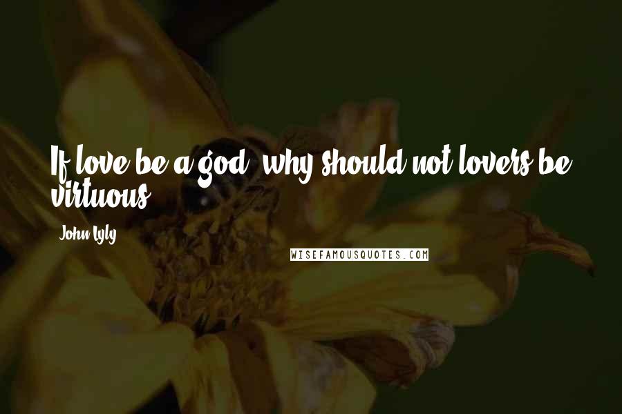 John Lyly Quotes: If love be a god, why should not lovers be virtuous?