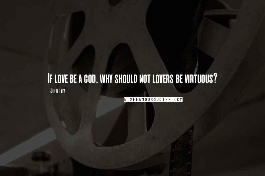 John Lyly Quotes: If love be a god, why should not lovers be virtuous?