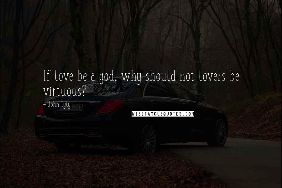 John Lyly Quotes: If love be a god, why should not lovers be virtuous?