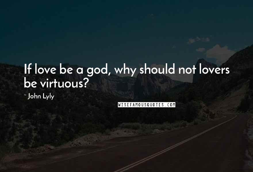 John Lyly Quotes: If love be a god, why should not lovers be virtuous?