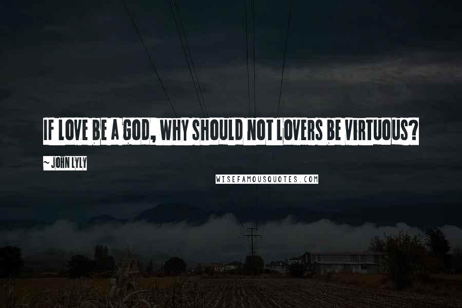 John Lyly Quotes: If love be a god, why should not lovers be virtuous?