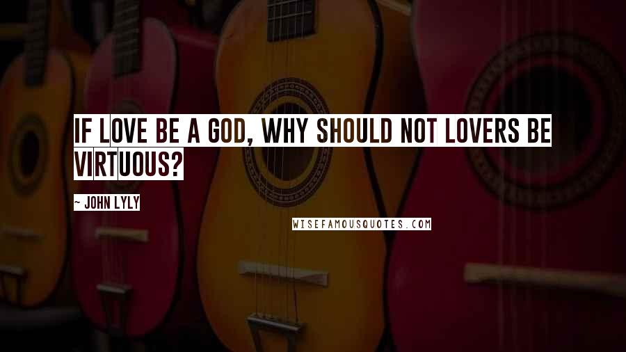 John Lyly Quotes: If love be a god, why should not lovers be virtuous?