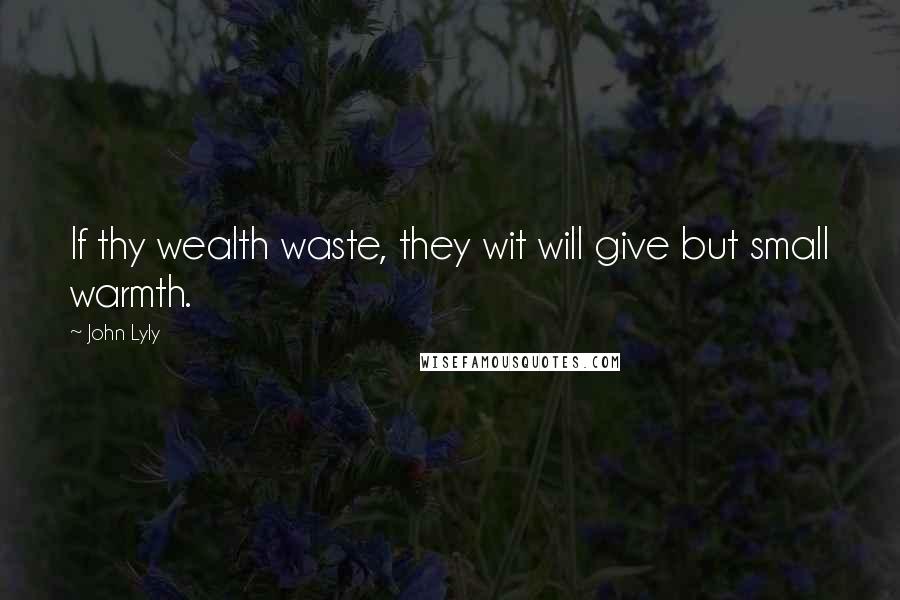 John Lyly Quotes: If thy wealth waste, they wit will give but small warmth.