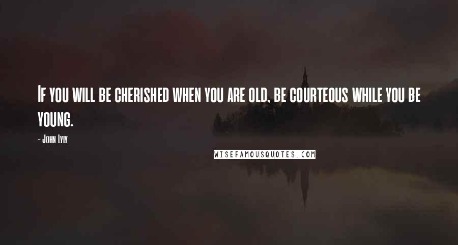 John Lyly Quotes: If you will be cherished when you are old, be courteous while you be young.