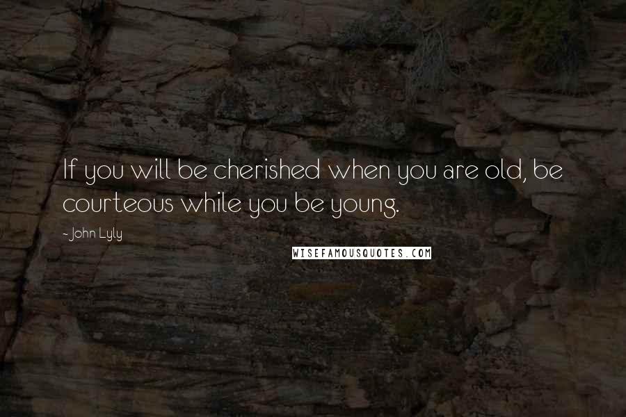John Lyly Quotes: If you will be cherished when you are old, be courteous while you be young.