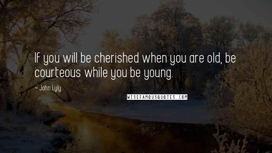 John Lyly Quotes: If you will be cherished when you are old, be courteous while you be young.