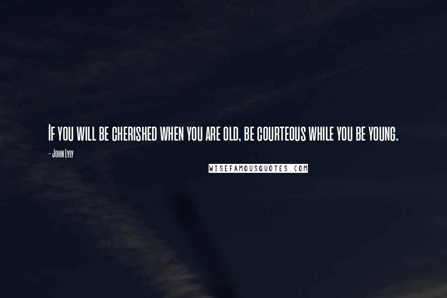 John Lyly Quotes: If you will be cherished when you are old, be courteous while you be young.