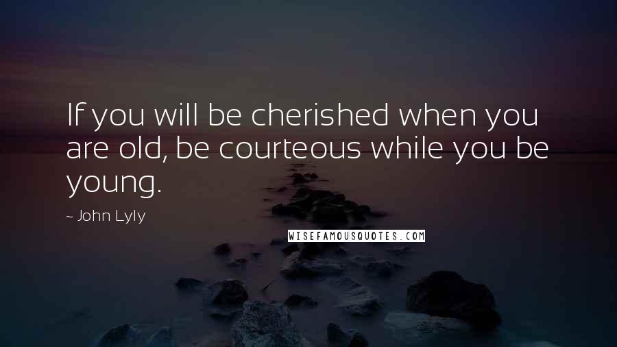 John Lyly Quotes: If you will be cherished when you are old, be courteous while you be young.