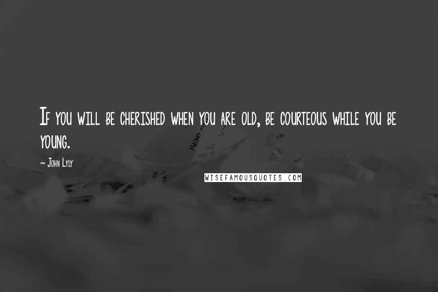 John Lyly Quotes: If you will be cherished when you are old, be courteous while you be young.