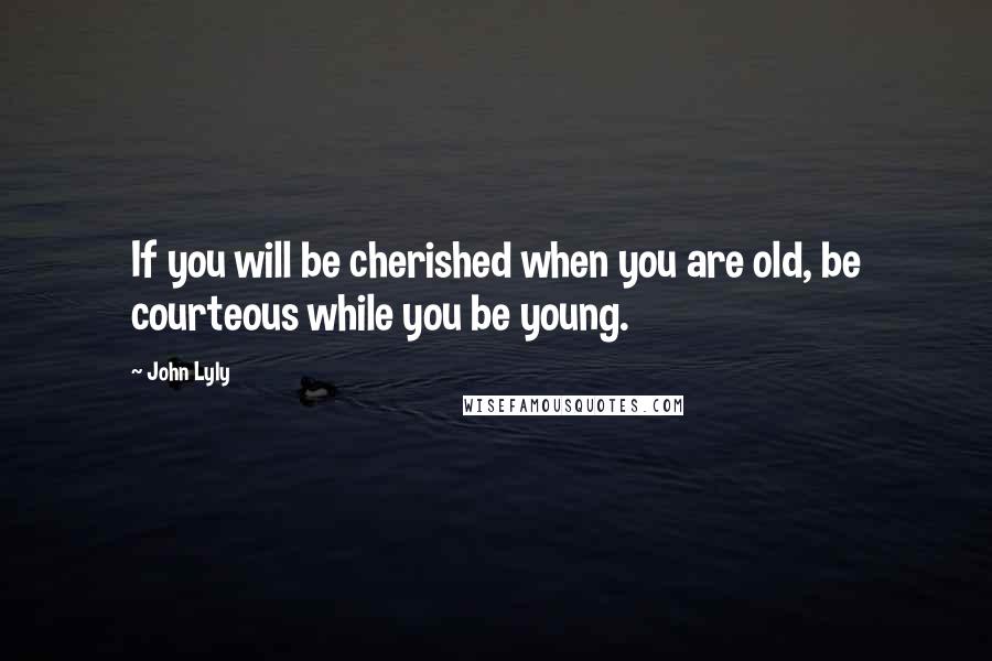 John Lyly Quotes: If you will be cherished when you are old, be courteous while you be young.