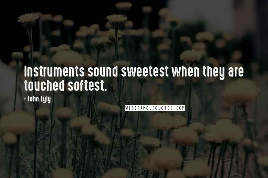 John Lyly Quotes: Instruments sound sweetest when they are touched softest.