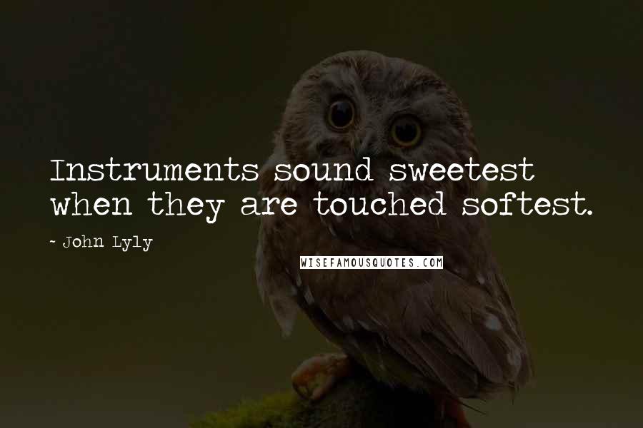 John Lyly Quotes: Instruments sound sweetest when they are touched softest.