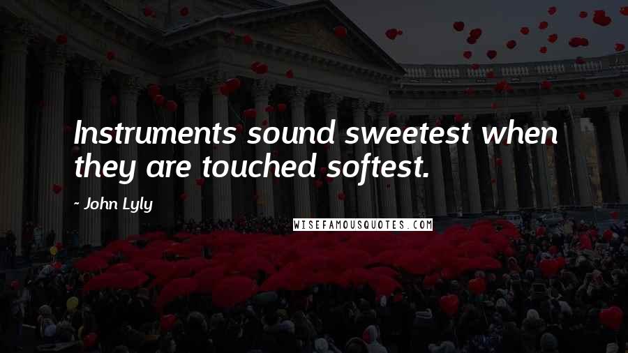John Lyly Quotes: Instruments sound sweetest when they are touched softest.