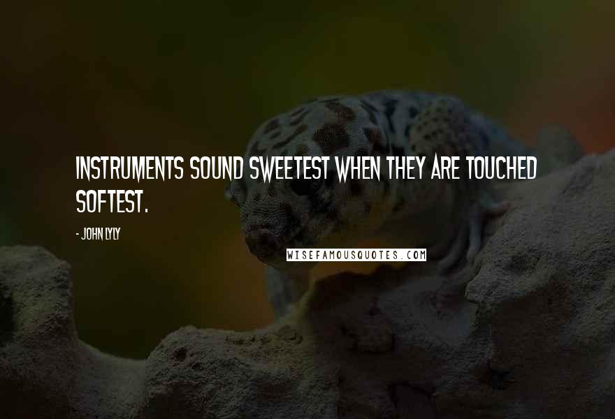 John Lyly Quotes: Instruments sound sweetest when they are touched softest.