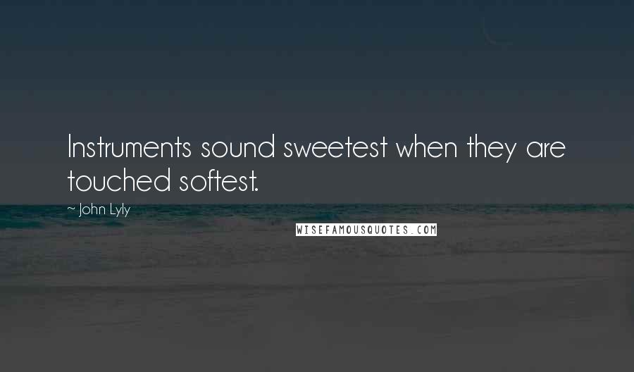 John Lyly Quotes: Instruments sound sweetest when they are touched softest.