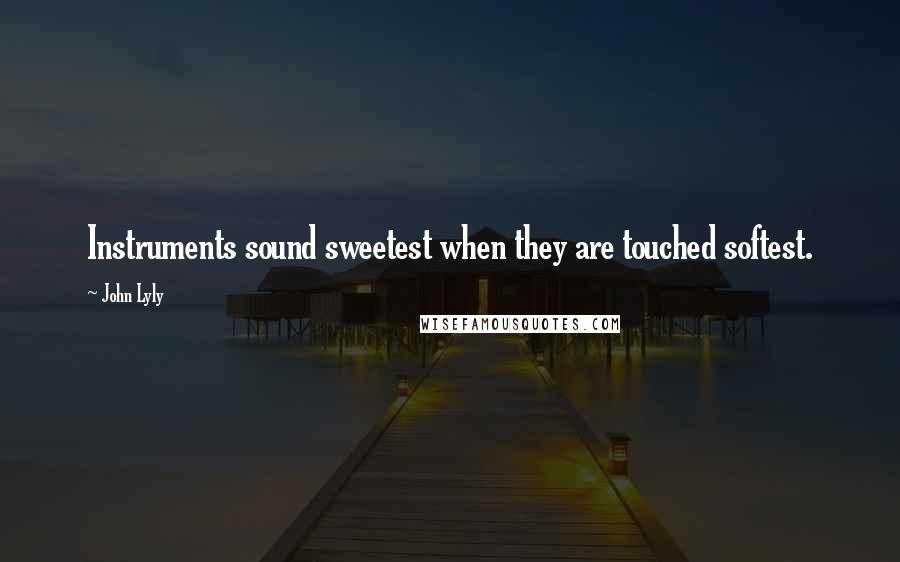 John Lyly Quotes: Instruments sound sweetest when they are touched softest.