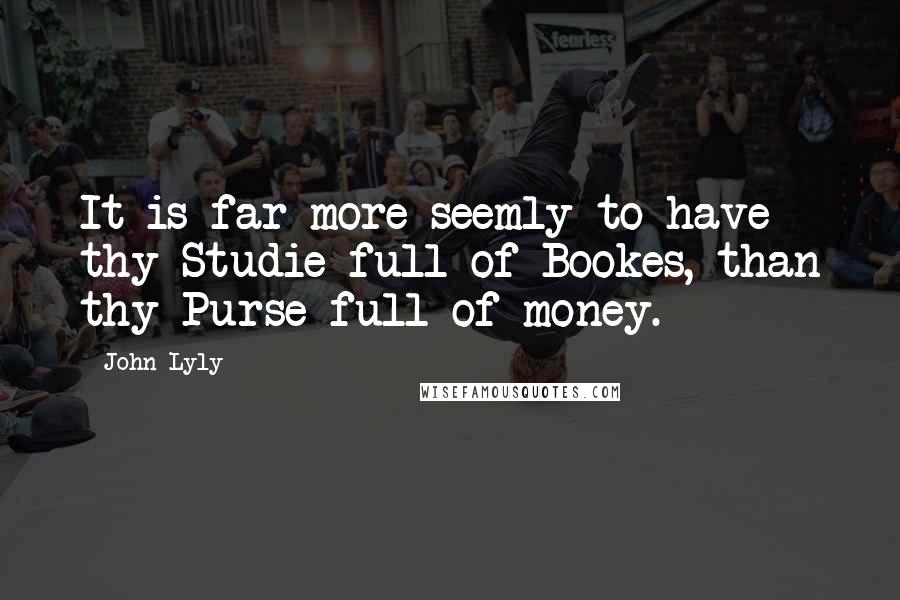 John Lyly Quotes: It is far more seemly to have thy Studie full of Bookes, than thy Purse full of money.