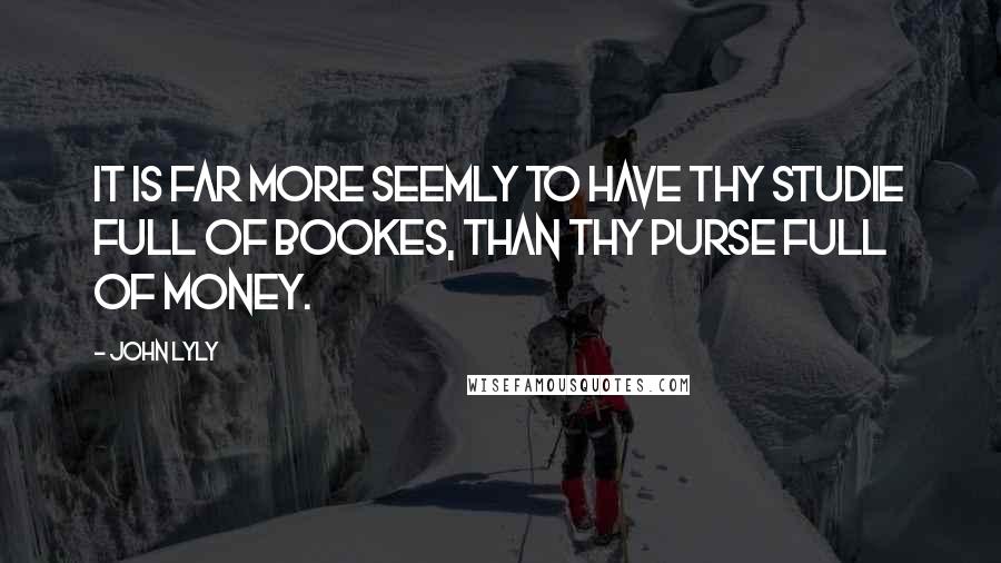 John Lyly Quotes: It is far more seemly to have thy Studie full of Bookes, than thy Purse full of money.