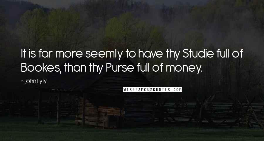 John Lyly Quotes: It is far more seemly to have thy Studie full of Bookes, than thy Purse full of money.