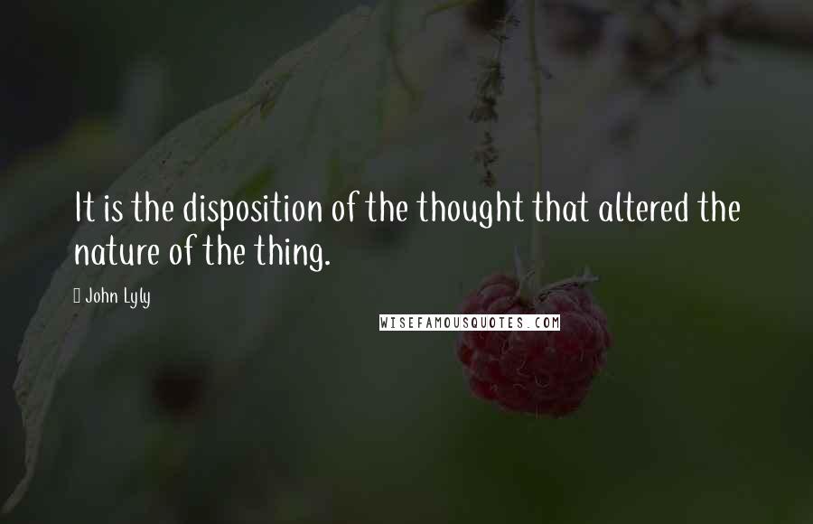 John Lyly Quotes: It is the disposition of the thought that altered the nature of the thing.